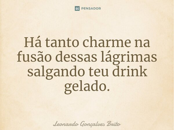 ⁠Há tanto charme na fusão dessas lágrimas salgando teu drink gelado.... Frase de Leonardo Gonçalves Brito.