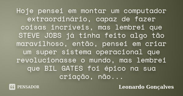 Hoje pensei em montar um computador extraordinário, capaz de fazer coisas incríveis, mas lembrei que STEVE JOBS já tinha feito algo tão maravilhoso, então, pens... Frase de Leonardo Gonçalves.