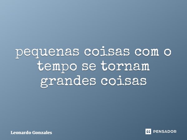 ⁠pequenas coisas com o tempo se tornam grandes coisas... Frase de Leonardo Gonzales.