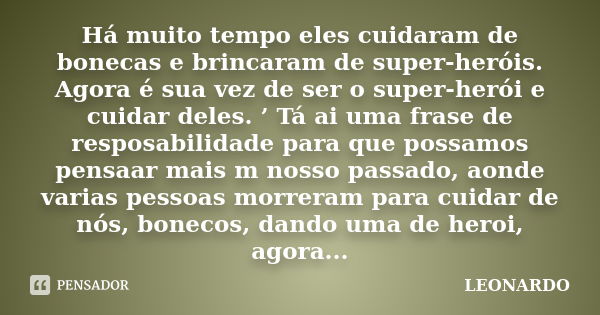 Há muito tempo eles cuidaram de bonecas e brincaram de super-heróis. Agora é sua vez de ser o super-herói e cuidar deles. ’ Tá ai uma frase de resposabilidade p... Frase de Leonardo.