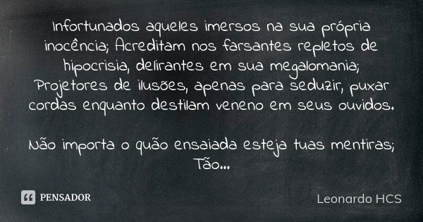 Infortunados aqueles imersos na sua própria inocência; Acreditam nos farsantes repletos de hipocrisia, delirantes em sua megalomania; Projetores de ilusões, ape... Frase de Leonardo HCS.