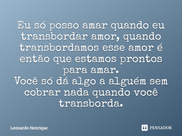 ⁠Eu só posso amar quando eu transbordar amor, quando transbordamos esse amor é então que estamos prontos para amar.
Você só dá algo a alguém sem cobrar nada qua... Frase de Leonardo Henrique.