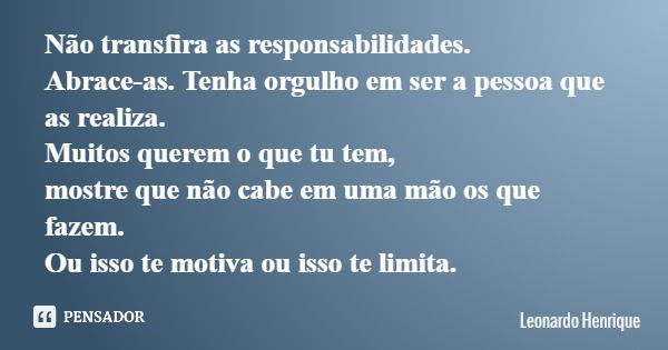 Não transfira as responsabilidades. Abrace-as. Tenha orgulho em ser a pessoa que as realiza. Muitos querem o que tu tem, mostre que não cabe em uma mão os que f... Frase de Leonardo Henrique.