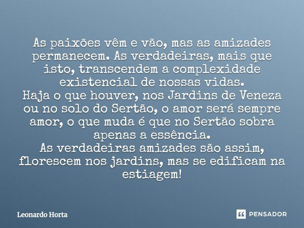 As paixões vêm e vão, mas as amizades permanecem. As verdadeiras, mais que isto, transcendem a complexidade existencial de nossas vidas. Haja o que houver, nos ... Frase de Leonardo Horta.