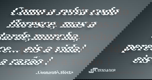 Como a relva cedo floresce, mas a tarde,murcha, perece... eis a vida! eis a razão !... Frase de Leonardo Horta.