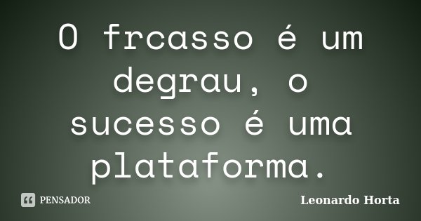 O frcasso é um degrau, o sucesso é uma plataforma.... Frase de Leonardo Horta.