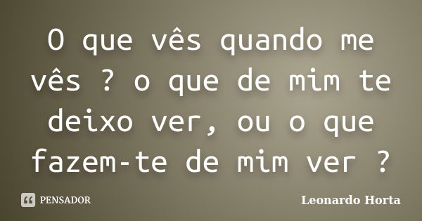 O que vês quando me vês ? o que de mim te deixo ver, ou o que fazem-te de mim ver ?... Frase de Leonardo Horta.