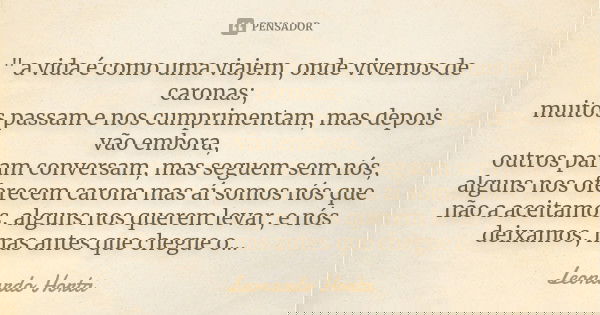 " a vida é como uma viajem, onde vivemos de caronas; muitos passam e nos cumprimentam, mas depois vão embora, outros param conversam, mas seguem sem nós, a... Frase de Leonardo Horta.