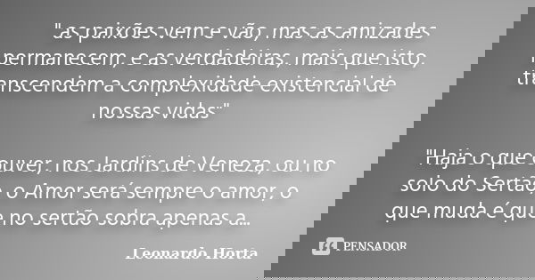 " as paixões vem e vão, mas as amizades permanecem, e as verdadeiras, mais que isto, transcendem a complexidade existencial de nossas vidas" "Haj... Frase de Leonardo Horta.