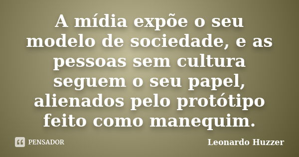 A mídia expõe o seu modelo de sociedade, e as pessoas sem cultura seguem o seu papel, alienados pelo protótipo feito como manequim.... Frase de Leonardo Huzzer.