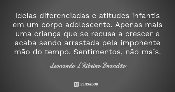 Ideias diferenciadas e atitudes infantis em um corpo adolescente. Apenas mais uma criança que se recusa a crescer e acaba sendo arrastada pela imponente mão do ... Frase de Leonardo I Ribeiro Brandão.