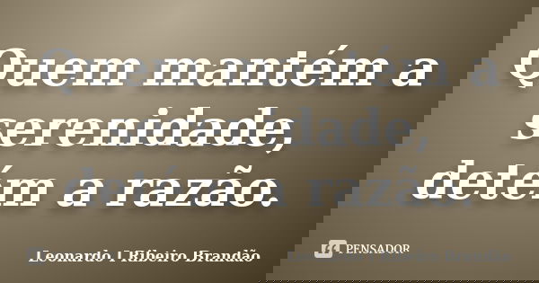 Quem mantém a serenidade, detém a razão.... Frase de Leonardo I Ribeiro Brandão.