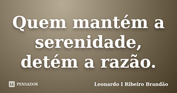 Quem mantém a serenidade, detém a razão.... Frase de Leonardo I Ribeiro Brandão.