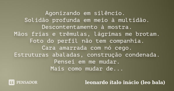 Agonizando em silêncio. Solidão profunda em meio à multidão. Descontentamento à mostra. Mãos frias e trêmulas, lágrimas me brotam. Foto do perfil não tem compan... Frase de leonardo ítalo inácio (leo bala).