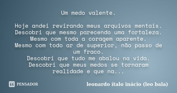 Um medo valente. Hoje andei revirando meus arquivos mentais. Descobri que mesmo parecendo uma fortaleza. Mesmo com toda a coragem aparente. Mesmo com todo ar de... Frase de leonardo ítalo inacio (leo bala).