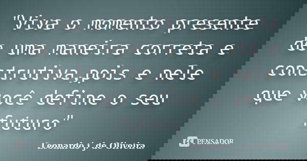 "Viva o momento presente de uma maneira correta e construtiva,pois e nele que você define o seu futuro"... Frase de Leonardo j. de Oliveira..