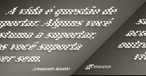A vida é questão de suportar. Alguns você acostuma a suportar, outros você suporta viver sem.... Frase de Leonardo Kaefer.