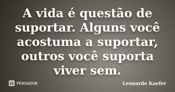 A vida é questão de suportar. Alguns você acostuma a suportar, outros você suporta viver sem.... Frase de Leonardo Kaefer.