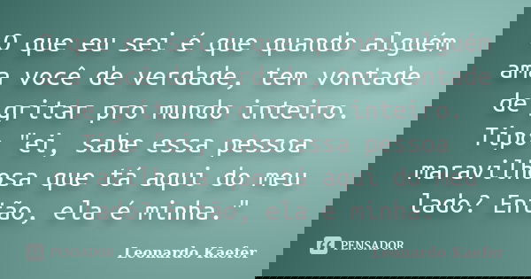 O que eu sei é que quando alguém ama você de verdade, tem vontade de gritar pro mundo inteiro. Tipo "ei, sabe essa pessoa maravilhosa que tá aqui do meu la... Frase de Leonardo Kaefer.