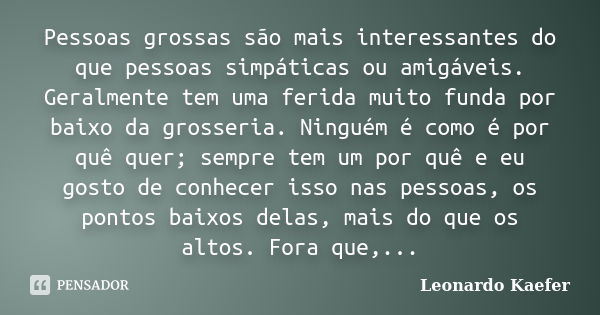 Pessoas grossas são mais interessantes do que pessoas simpáticas ou amigáveis. Geralmente tem uma ferida muito funda por baixo da grosseria. Ninguém é como é po... Frase de Leonardo Kaefer.