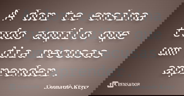 A dor te ensina tudo aquilo que um dia recusas aprender.... Frase de Leonardo Krzyz.