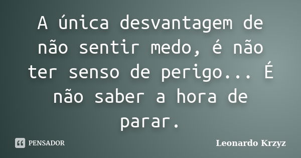 A única desvantagem de não sentir medo, é não ter senso de perigo... É não saber a hora de parar.... Frase de Leonardo Krzyz.