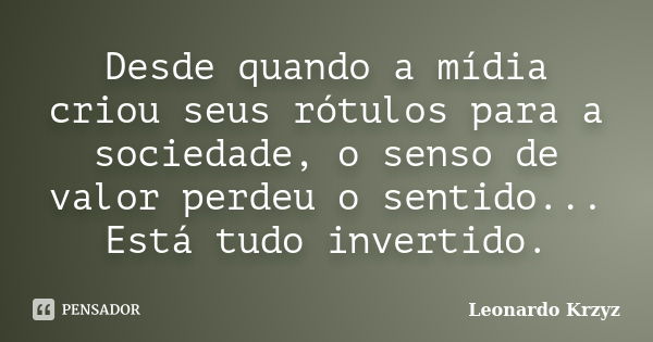 Desde quando a mídia criou seus rótulos para a sociedade, o senso de valor perdeu o sentido... Está tudo invertido.... Frase de Leonardo Krzyz.