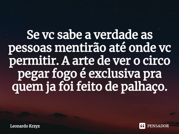 ⁠Se vc sabe a verdade as pessoas mentirão até onde vc permitir. A arte de ver o circo pegar fogo é exclusiva pra quem ja foi feito de palhaço.... Frase de Leonardo Krzyz.