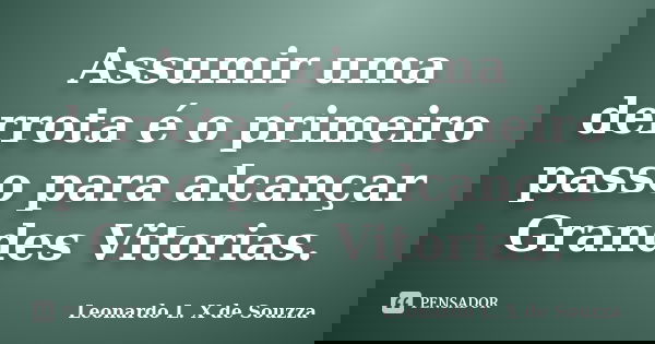 Assumir uma derrota é o primeiro passo para alcançar Grandes Vitorias.... Frase de Leonardo L X de Souzza.