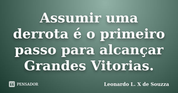 Assumir uma derrota é o primeiro passo para alcançar Grandes Vitorias.... Frase de Leonardo L X de Souzza.