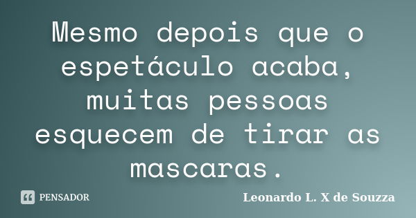 Mesmo depois que o espetáculo acaba, muitas pessoas esquecem de tirar as mascaras.... Frase de Leonardo L. X de Souzza.