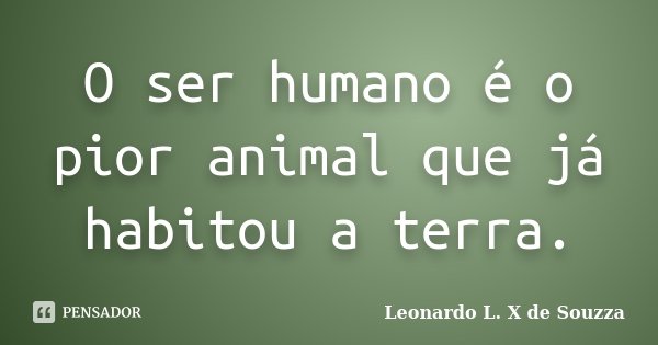 O ser humano é o pior animal que já... Leonardo L. X de Souzza - Pensador