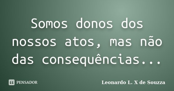 Somos donos dos nossos atos, mas não das consequências...... Frase de Leonardo L. X de Souzza.