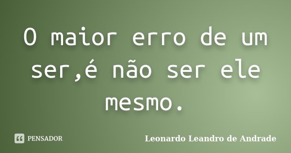 O maior erro de um ser,é não ser ele mesmo.... Frase de Leonardo Leandro de Andrade.