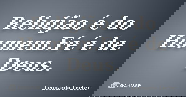 Religião é do Homem.Fé é de Deus.... Frase de Leonardo Lecter.