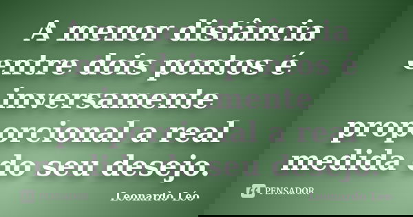 A menor distância entre dois pontos é inversamente proporcional a real medida do seu desejo.... Frase de Leonardo Léo.
