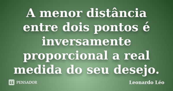 A menor distância entre dois pontos é inversamente proporcional a real medida do seu desejo.... Frase de Leonardo Léo.