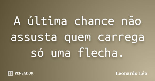 A última chance não assusta quem carrega só uma flecha.... Frase de Leonardo Léo.