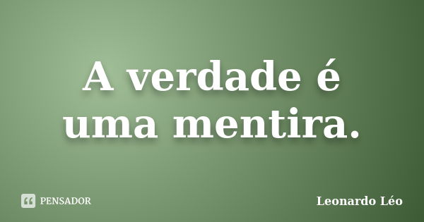 A verdade é uma mentira.... Frase de Leonardo Léo.