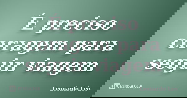 É preciso coragem para seguir viagem... Frase de Leonardo Léo.