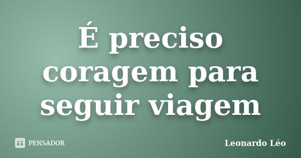 É preciso coragem para seguir viagem... Frase de Leonardo Léo.