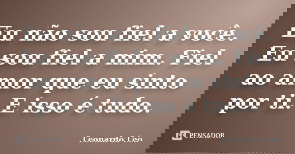 Eu não sou fiel a você. Eu sou fiel a mim. Fiel ao amor que eu sinto por ti. E isso é tudo.... Frase de Leonardo Léo.