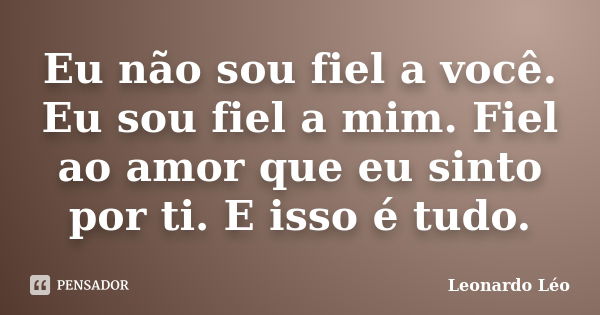 Eu não sou fiel a você. Eu sou fiel a mim. Fiel ao amor que eu sinto por ti. E isso é tudo.... Frase de Leonardo Léo.