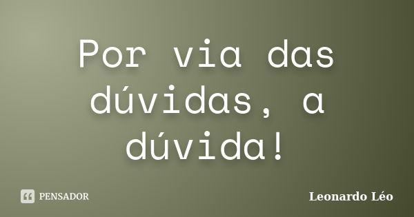 Por via das dúvidas, a dúvida!... Frase de Leonardo Léo.