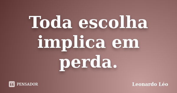 Toda escolha implica em perda.... Frase de Leonardo Léo.