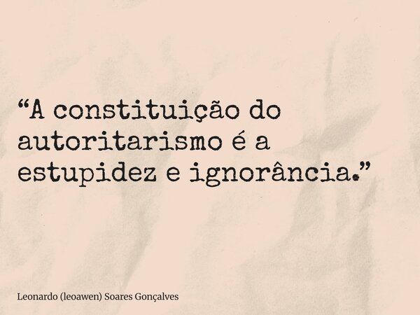 “A constituição do autoritarismo é a estupidez e ignorância.”... Frase de Leonardo (leoawen) Soares Gonçalves.