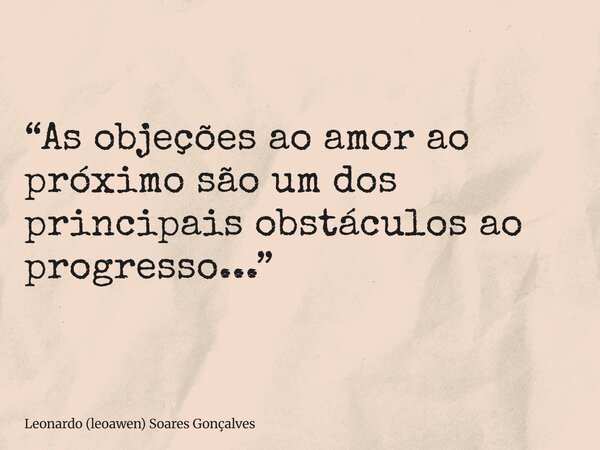“As objeções ao amor ao próximo são um dos principais obstáculos ao progresso...”... Frase de Leonardo (leoawen) Soares Gonçalves.