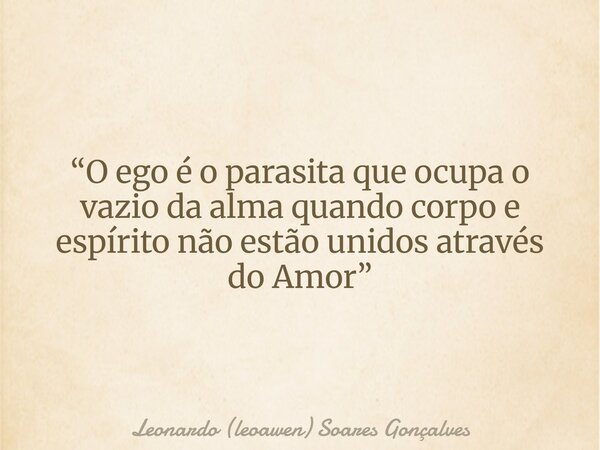 “O ego é o parasita que ocupa o vazio da alma quando corpo e espírito não estão unidos através do Amor”... Frase de Leonardo (leoawen) Soares Gonçalves.