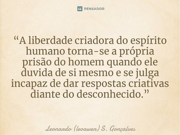 ⁠“A liberdade criadora do espírito humano torna-se a própria prisão do homem quando ele duvida de si mesmo e se julga incapaz de dar respostas criativas diante ... Frase de Leonardo (leoawen) S. Gonçalves.