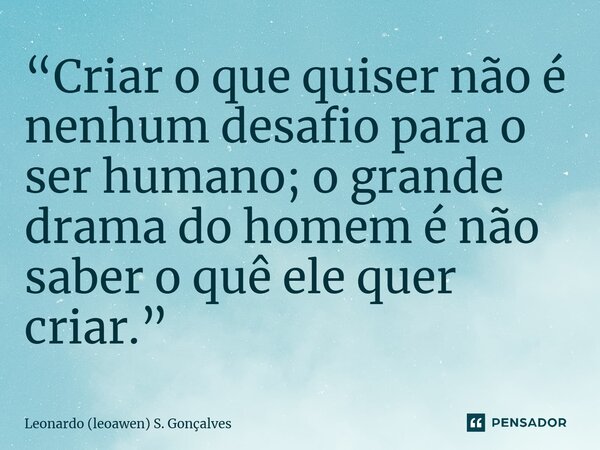 ⁠“Criar o que quiser não é nenhum desafio para o ser humano; o grande drama do homem é não saber o quê ele quer criar.”... Frase de Leonardo (leoawen) S. Gonçalves.